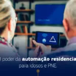 Benefícios da Automação Residencial para idosos e PNE